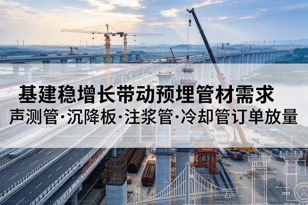 循化基建稳增长带动预埋监测管材需求，声测管、沉降板、注浆管订单持续放量