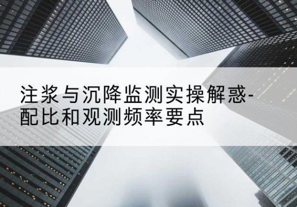 循化水泥浆配比不当会不会造成注浆管堵管？-注浆与沉降监测实操解惑-配比和观测频率要点